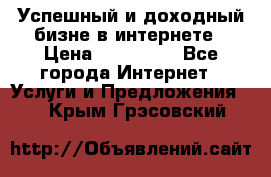 Успешный и доходный бизне в интернете › Цена ­ 100 000 - Все города Интернет » Услуги и Предложения   . Крым,Грэсовский